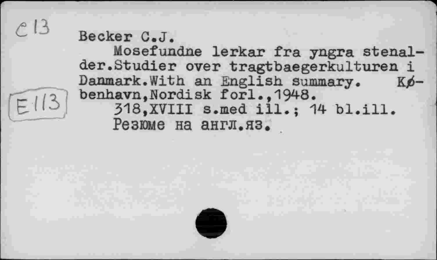 ﻿eß

Becker G.J.
Mosefundne lerkar fra yngra stenal-der.Studier over tragtbaegerkulturen і Danmark.With an English summary. K/-benhavn,Norilsk fori., 194-8.
318,XVIII s.med ill.; 14 bl.ill.
Резюме на англ.яз.